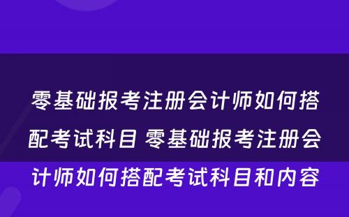 零基础报考注册会计师如何搭配考试科目 零基础报考注册会计师如何搭配考试科目和内容