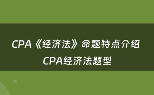 CPA《经济法》命题特点介绍 CPA经济法题型