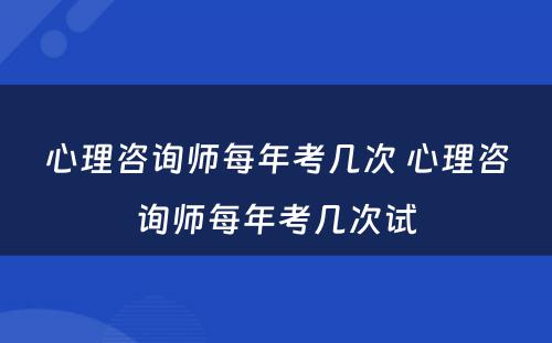 心理咨询师每年考几次 心理咨询师每年考几次试