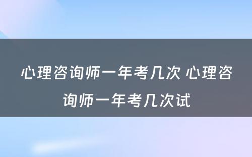 心理咨询师一年考几次 心理咨询师一年考几次试