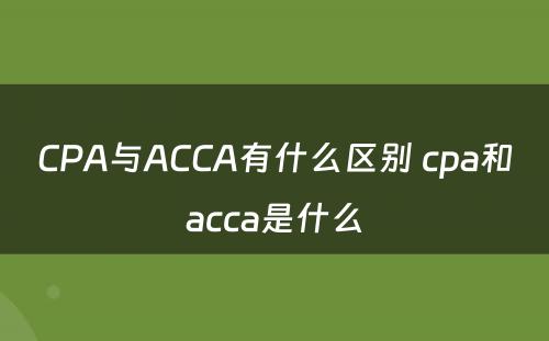 CPA与ACCA有什么区别 cpa和acca是什么
