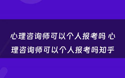 心理咨询师可以个人报考吗 心理咨询师可以个人报考吗知乎