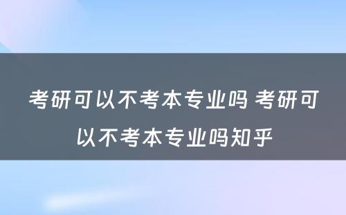 考研可以不考本专业吗 考研可以不考本专业吗知乎