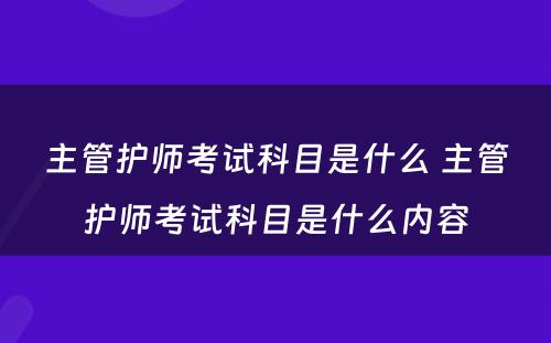 主管护师考试科目是什么 主管护师考试科目是什么内容