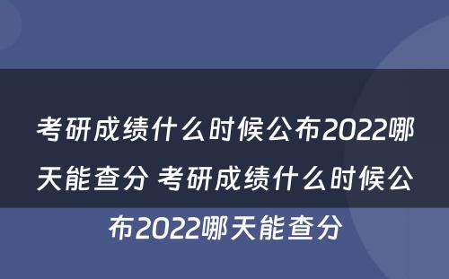 考研成绩什么时候公布2022哪天能查分 考研成绩什么时候公布2022哪天能查分