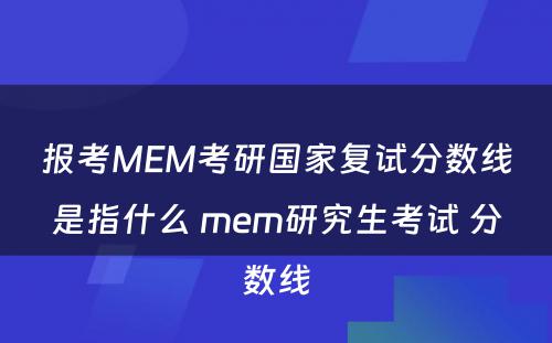 报考MEM考研国家复试分数线是指什么 mem研究生考试 分数线
