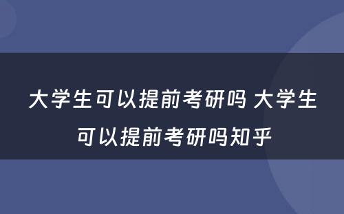 大学生可以提前考研吗 大学生可以提前考研吗知乎