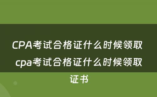 CPA考试合格证什么时候领取 cpa考试合格证什么时候领取证书