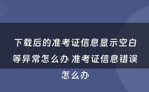 下载后的准考证信息显示空白等异常怎么办 准考证信息错误怎么办