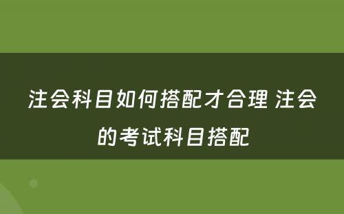 注会科目如何搭配才合理 注会的考试科目搭配