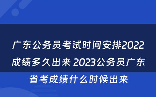 广东公务员考试时间安排2022成绩多久出来 2023公务员广东省考成绩什么时候出来