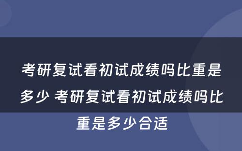 考研复试看初试成绩吗比重是多少 考研复试看初试成绩吗比重是多少合适