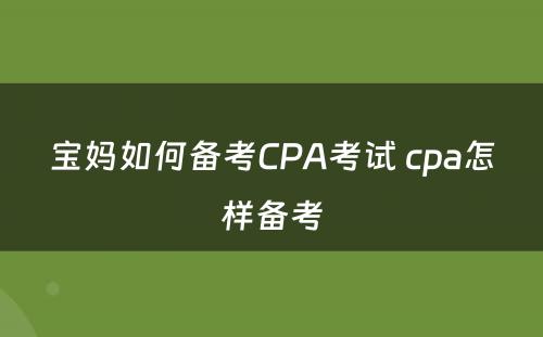 宝妈如何备考CPA考试 cpa怎样备考