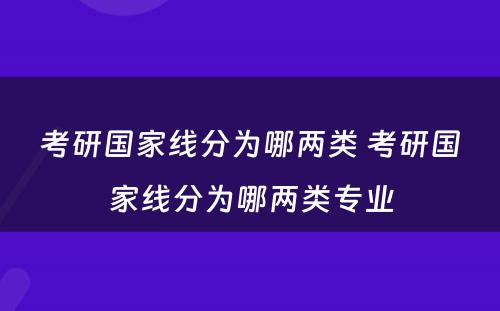 考研国家线分为哪两类 考研国家线分为哪两类专业