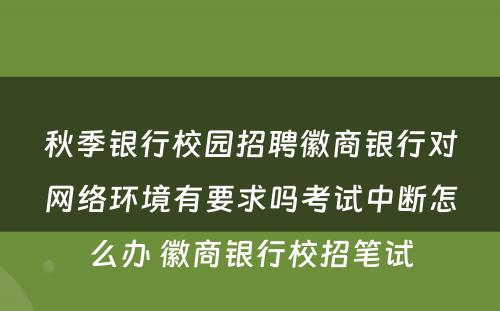 秋季银行校园招聘徽商银行对网络环境有要求吗考试中断怎么办 徽商银行校招笔试