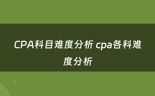 CPA科目难度分析 cpa各科难度分析