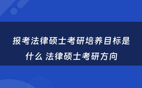 报考法律硕士考研培养目标是什么 法律硕士考研方向