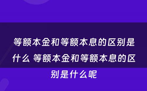 等额本金和等额本息的区别是什么 等额本金和等额本息的区别是什么呢