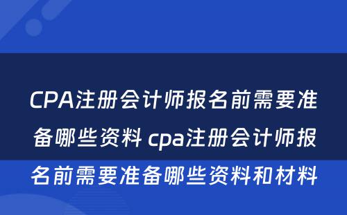 CPA注册会计师报名前需要准备哪些资料 cpa注册会计师报名前需要准备哪些资料和材料