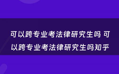 可以跨专业考法律研究生吗 可以跨专业考法律研究生吗知乎