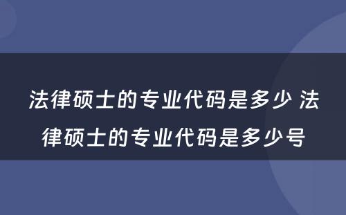 法律硕士的专业代码是多少 法律硕士的专业代码是多少号