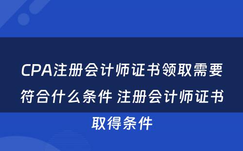 CPA注册会计师证书领取需要符合什么条件 注册会计师证书取得条件