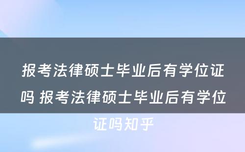 报考法律硕士毕业后有学位证吗 报考法律硕士毕业后有学位证吗知乎