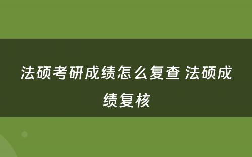 法硕考研成绩怎么复查 法硕成绩复核