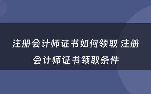 注册会计师证书如何领取 注册会计师证书领取条件