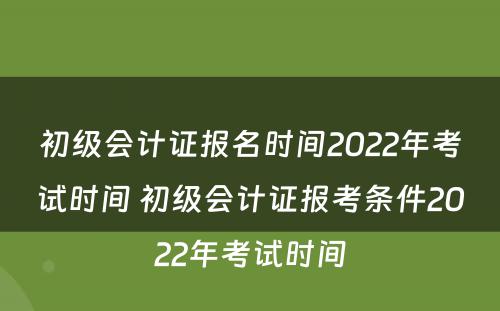 初级会计证报名时间2022年考试时间 初级会计证报考条件2022年考试时间