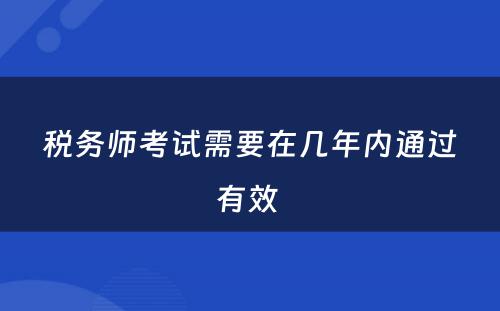 税务师考试需要在几年内通过有效 