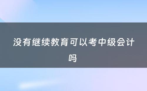 没有继续教育可以考中级会计吗 