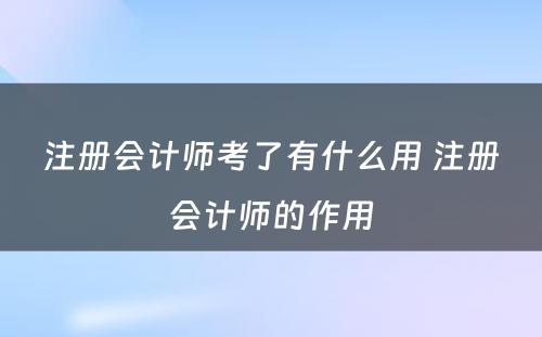 注册会计师考了有什么用 注册会计师的作用