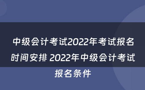 中级会计考试2022年考试报名时间安排 2022年中级会计考试报名条件