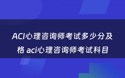 ACI心理咨询师考试多少分及格 aci心理咨询师考试科目