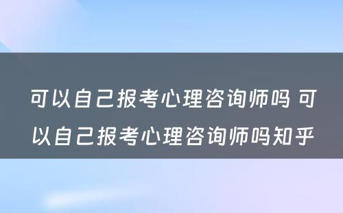 可以自己报考心理咨询师吗 可以自己报考心理咨询师吗知乎