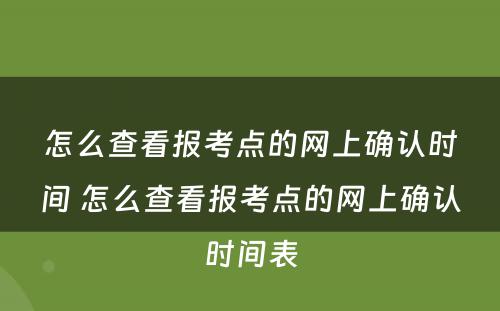 怎么查看报考点的网上确认时间 怎么查看报考点的网上确认时间表