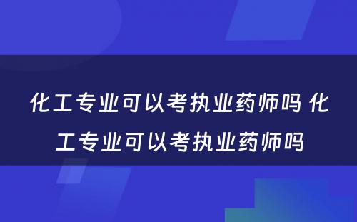 化工专业可以考执业药师吗 化工专业可以考执业药师吗