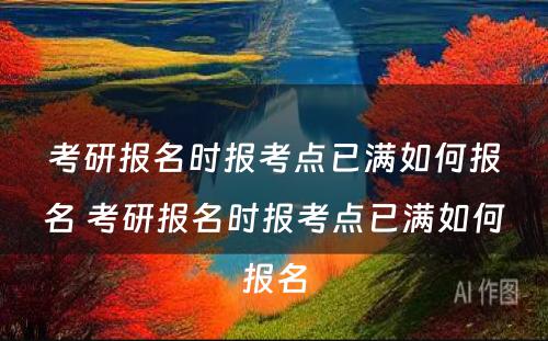 考研报名时报考点已满如何报名 考研报名时报考点已满如何报名