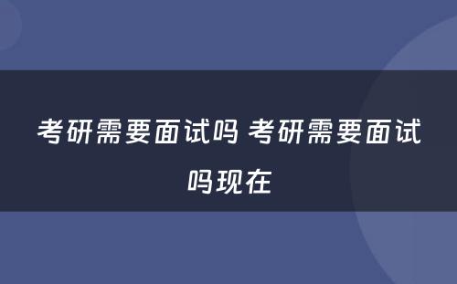 考研需要面试吗 考研需要面试吗现在