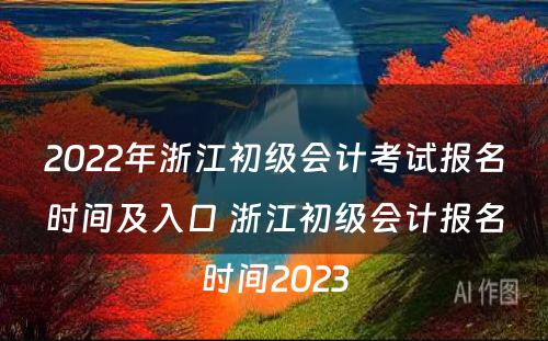 2022年浙江初级会计考试报名时间及入口 浙江初级会计报名时间2023