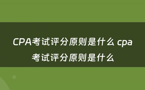 CPA考试评分原则是什么 cpa考试评分原则是什么