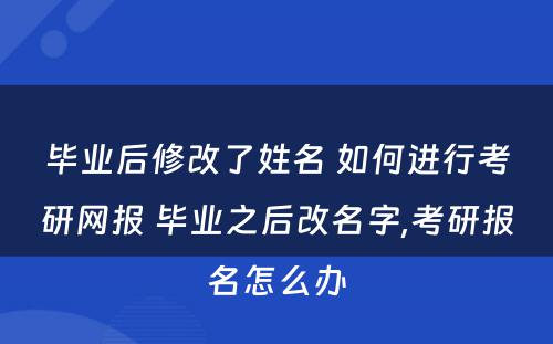 毕业后修改了姓名 如何进行考研网报 毕业之后改名字,考研报名怎么办