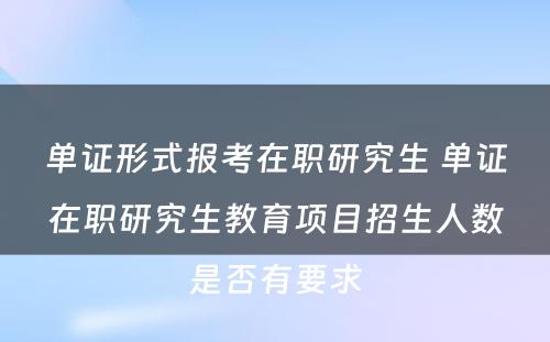 单证形式报考在职研究生 单证在职研究生教育项目招生人数是否有要求