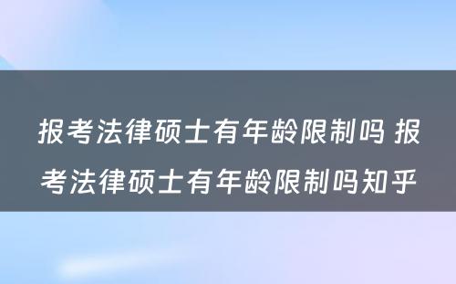 报考法律硕士有年龄限制吗 报考法律硕士有年龄限制吗知乎