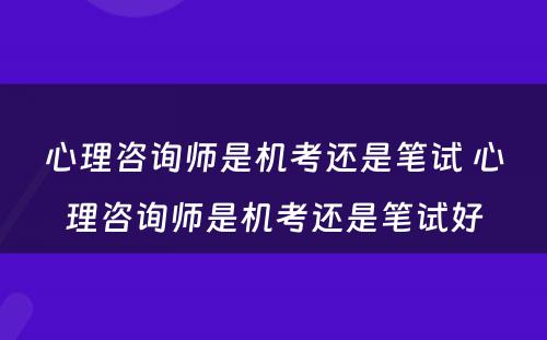 心理咨询师是机考还是笔试 心理咨询师是机考还是笔试好