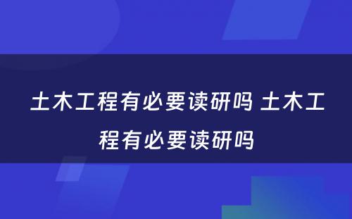 土木工程有必要读研吗 土木工程有必要读研吗