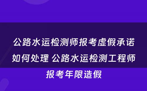 公路水运检测师报考虚假承诺如何处理 公路水运检测工程师报考年限造假