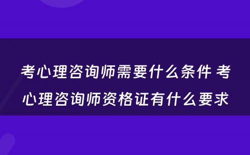 考心理咨询师需要什么条件 考心理咨询师资格证有什么要求