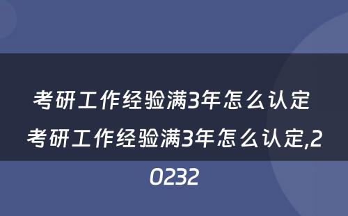 考研工作经验满3年怎么认定 考研工作经验满3年怎么认定,20232